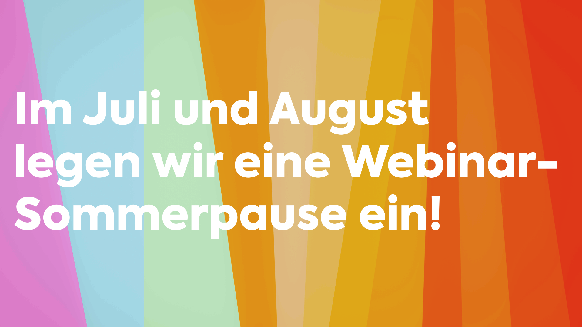 Im Juli und August legen wir eine Webinar- Sommerpause ein!
